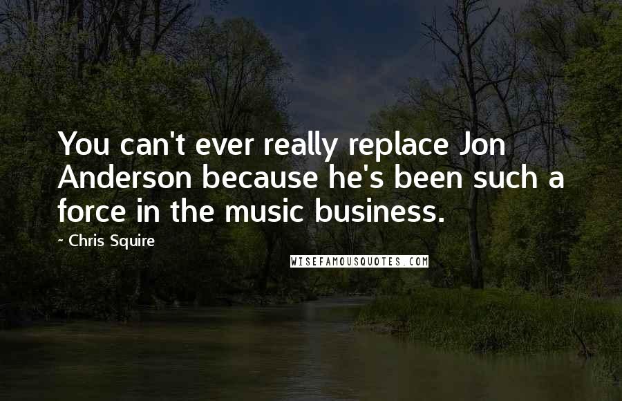 Chris Squire Quotes: You can't ever really replace Jon Anderson because he's been such a force in the music business.