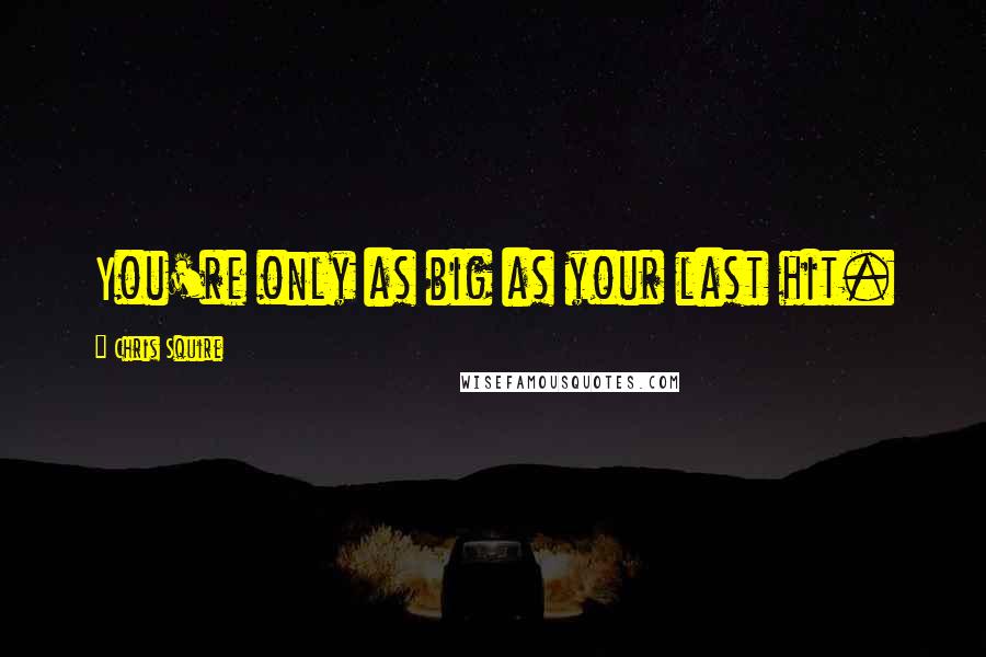 Chris Squire Quotes: You're only as big as your last hit.