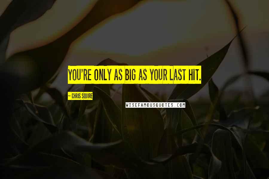 Chris Squire Quotes: You're only as big as your last hit.