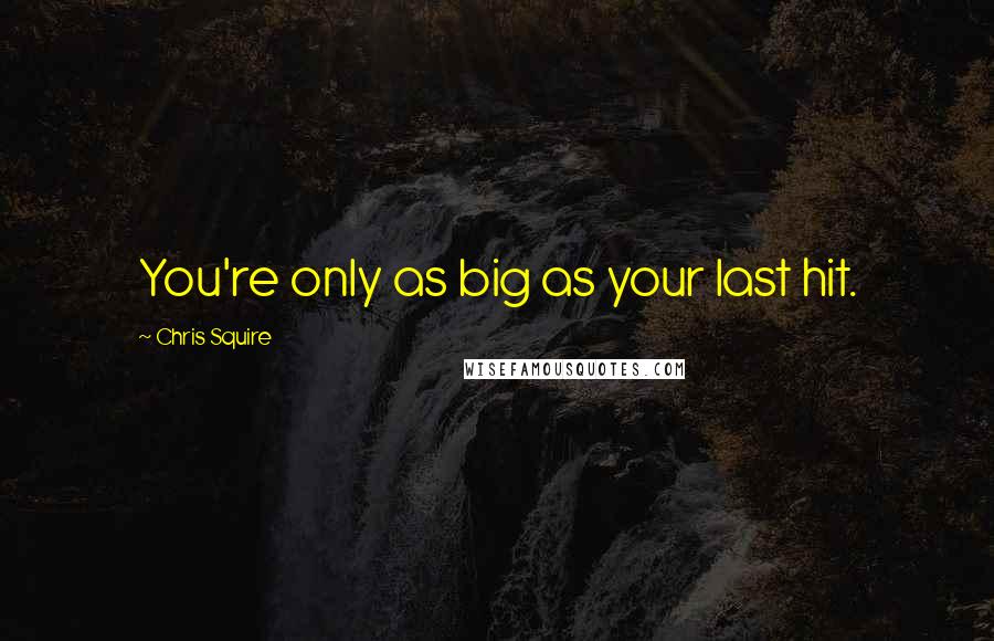 Chris Squire Quotes: You're only as big as your last hit.