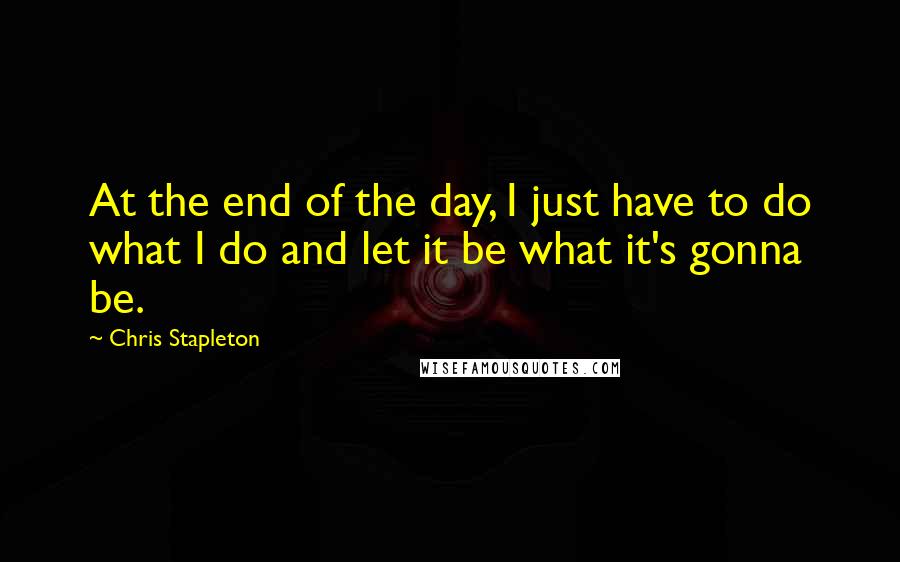 Chris Stapleton Quotes: At the end of the day, I just have to do what I do and let it be what it's gonna be.