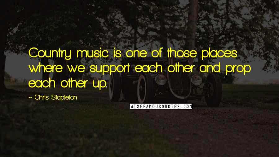 Chris Stapleton Quotes: Country music is one of those places where we support each other and prop each other up.