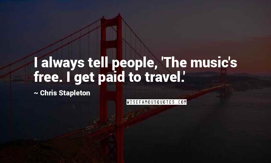 Chris Stapleton Quotes: I always tell people, 'The music's free. I get paid to travel.'