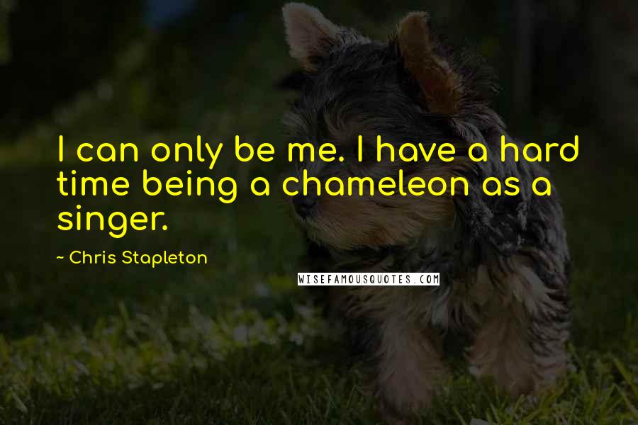 Chris Stapleton Quotes: I can only be me. I have a hard time being a chameleon as a singer.