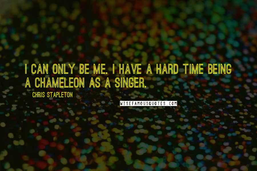 Chris Stapleton Quotes: I can only be me. I have a hard time being a chameleon as a singer.