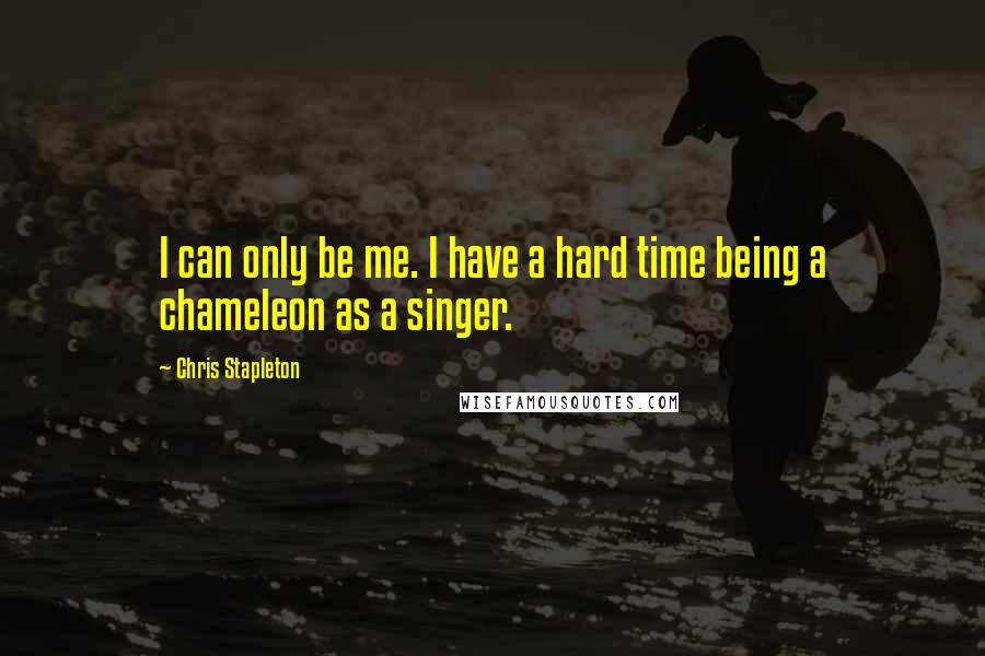 Chris Stapleton Quotes: I can only be me. I have a hard time being a chameleon as a singer.