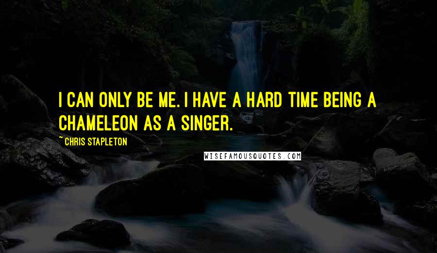 Chris Stapleton Quotes: I can only be me. I have a hard time being a chameleon as a singer.