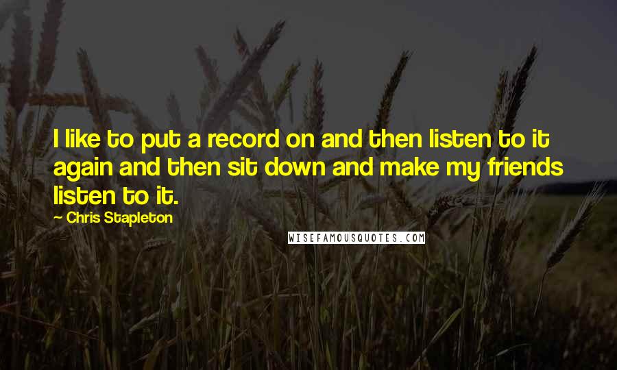 Chris Stapleton Quotes: I like to put a record on and then listen to it again and then sit down and make my friends listen to it.