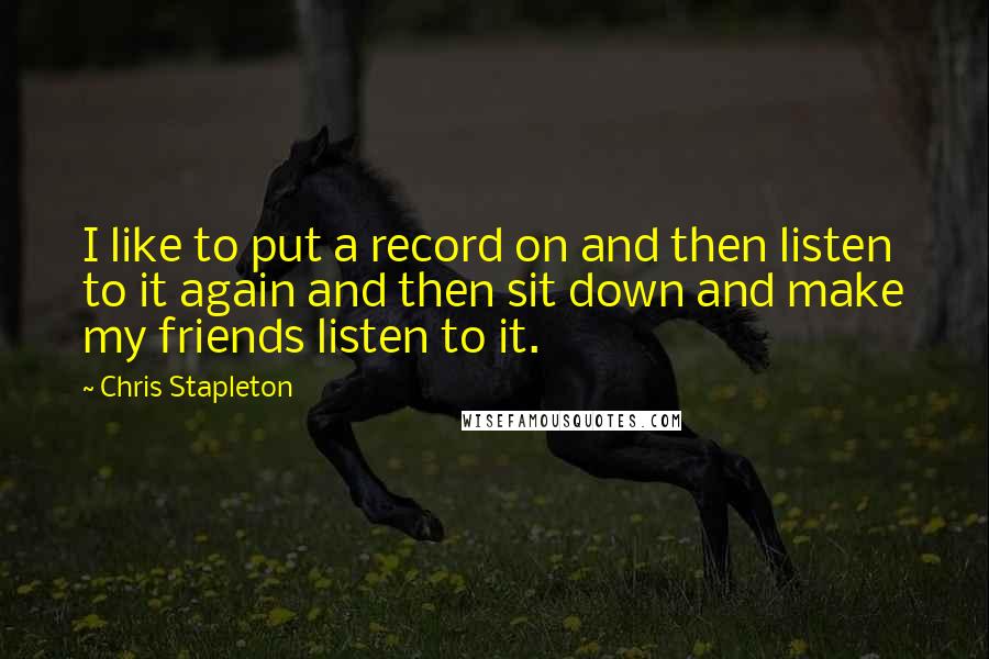 Chris Stapleton Quotes: I like to put a record on and then listen to it again and then sit down and make my friends listen to it.