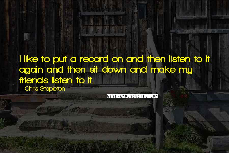 Chris Stapleton Quotes: I like to put a record on and then listen to it again and then sit down and make my friends listen to it.