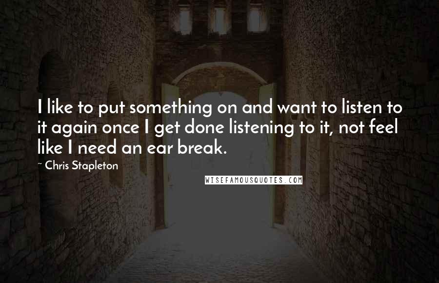 Chris Stapleton Quotes: I like to put something on and want to listen to it again once I get done listening to it, not feel like I need an ear break.