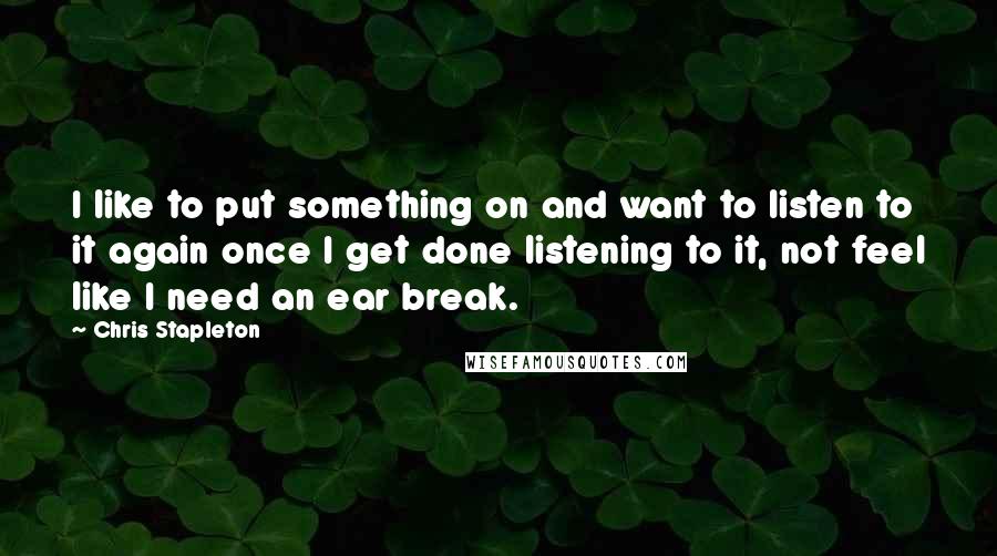 Chris Stapleton Quotes: I like to put something on and want to listen to it again once I get done listening to it, not feel like I need an ear break.