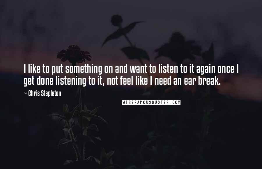 Chris Stapleton Quotes: I like to put something on and want to listen to it again once I get done listening to it, not feel like I need an ear break.