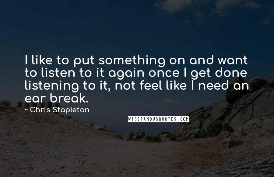 Chris Stapleton Quotes: I like to put something on and want to listen to it again once I get done listening to it, not feel like I need an ear break.