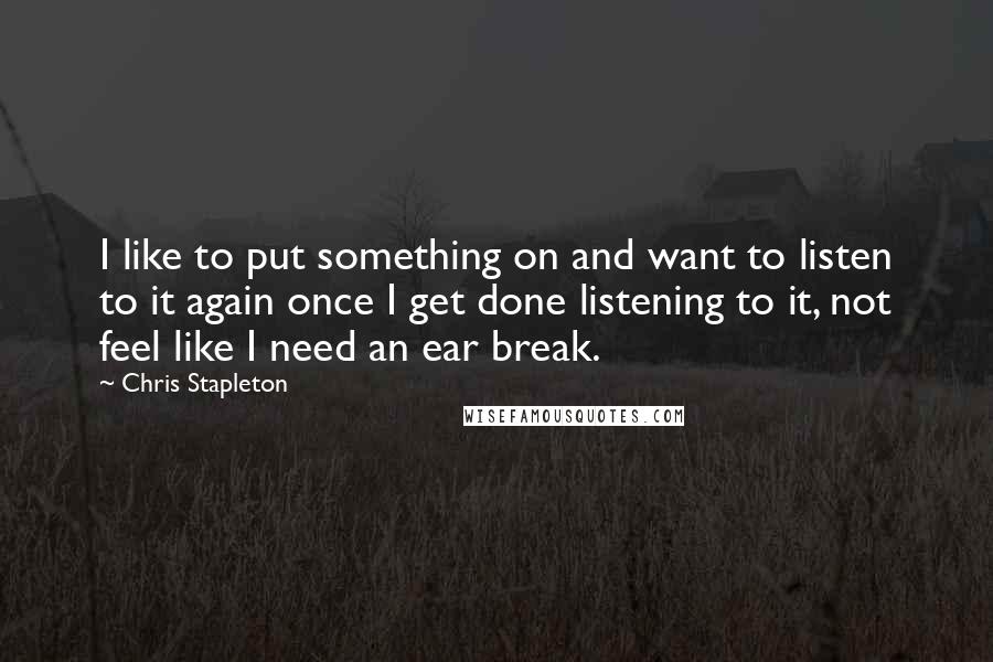 Chris Stapleton Quotes: I like to put something on and want to listen to it again once I get done listening to it, not feel like I need an ear break.