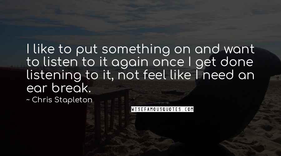 Chris Stapleton Quotes: I like to put something on and want to listen to it again once I get done listening to it, not feel like I need an ear break.