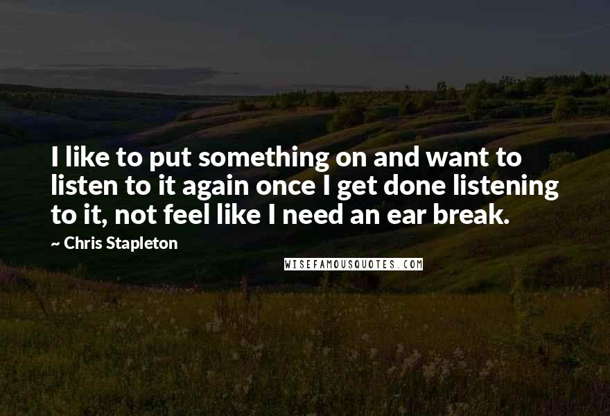 Chris Stapleton Quotes: I like to put something on and want to listen to it again once I get done listening to it, not feel like I need an ear break.