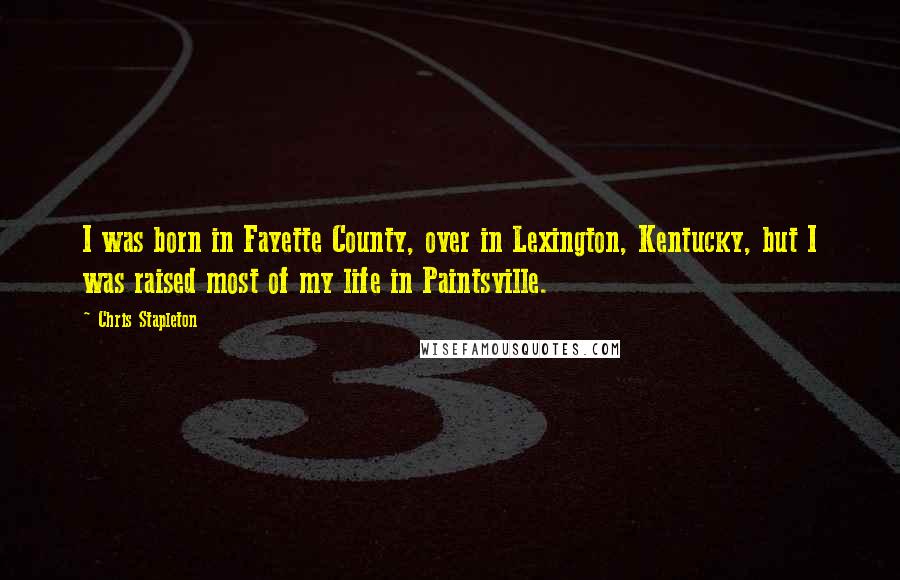 Chris Stapleton Quotes: I was born in Fayette County, over in Lexington, Kentucky, but I was raised most of my life in Paintsville.