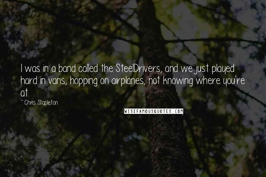 Chris Stapleton Quotes: I was in a band called the SteelDrivers, and we just played hard in vans, hopping on airplanes, not knowing where you're at.