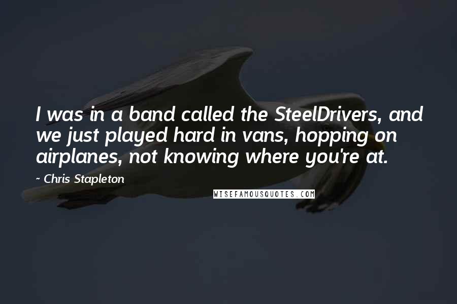 Chris Stapleton Quotes: I was in a band called the SteelDrivers, and we just played hard in vans, hopping on airplanes, not knowing where you're at.