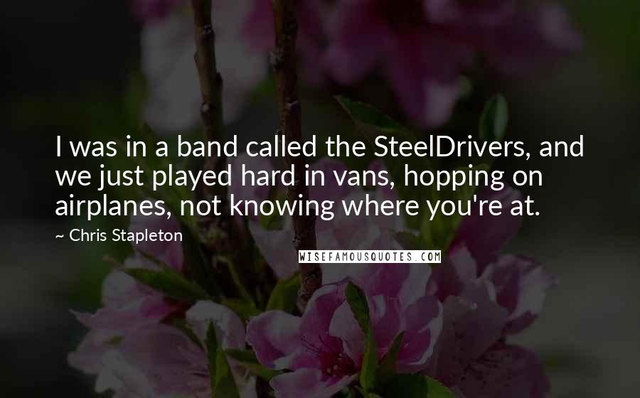 Chris Stapleton Quotes: I was in a band called the SteelDrivers, and we just played hard in vans, hopping on airplanes, not knowing where you're at.