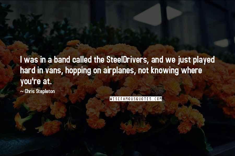 Chris Stapleton Quotes: I was in a band called the SteelDrivers, and we just played hard in vans, hopping on airplanes, not knowing where you're at.