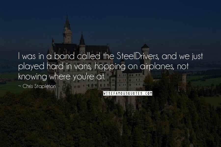 Chris Stapleton Quotes: I was in a band called the SteelDrivers, and we just played hard in vans, hopping on airplanes, not knowing where you're at.