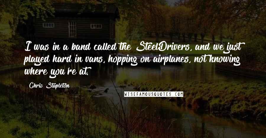 Chris Stapleton Quotes: I was in a band called the SteelDrivers, and we just played hard in vans, hopping on airplanes, not knowing where you're at.