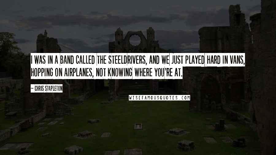 Chris Stapleton Quotes: I was in a band called the SteelDrivers, and we just played hard in vans, hopping on airplanes, not knowing where you're at.