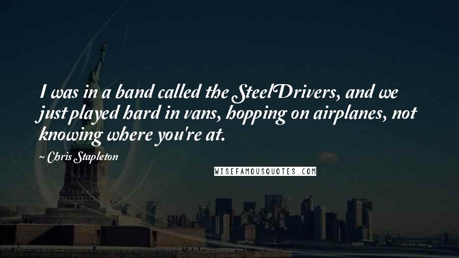 Chris Stapleton Quotes: I was in a band called the SteelDrivers, and we just played hard in vans, hopping on airplanes, not knowing where you're at.