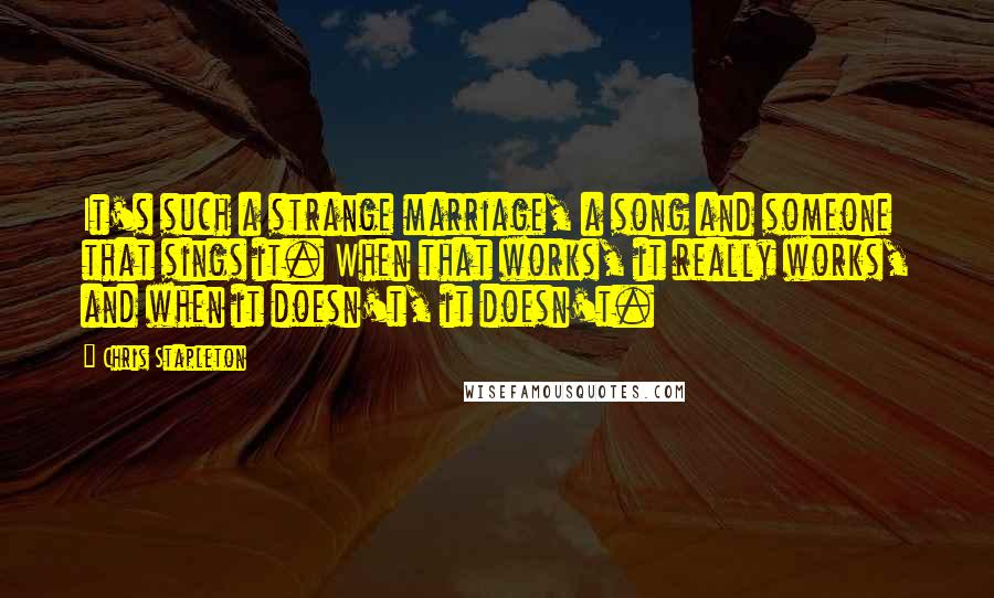 Chris Stapleton Quotes: It's such a strange marriage, a song and someone that sings it. When that works, it really works, and when it doesn't, it doesn't.