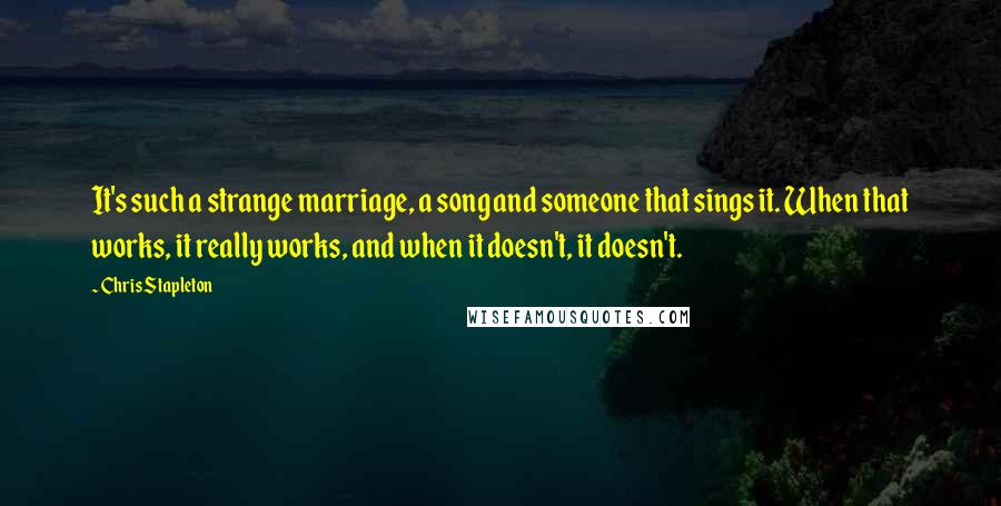 Chris Stapleton Quotes: It's such a strange marriage, a song and someone that sings it. When that works, it really works, and when it doesn't, it doesn't.