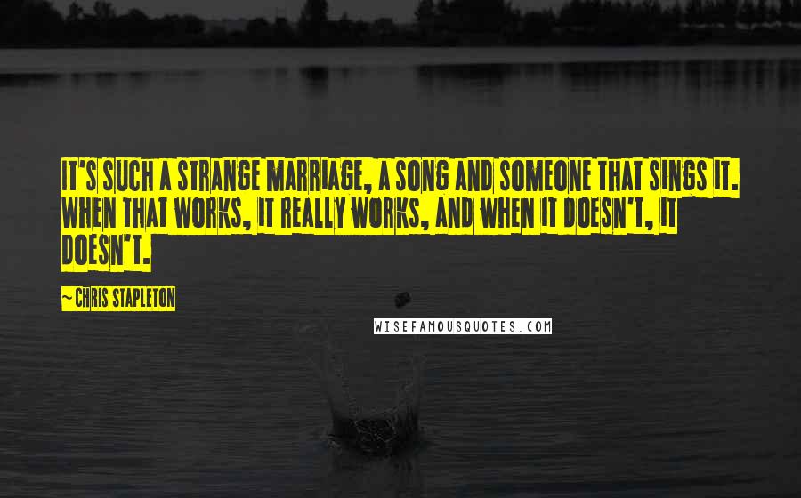 Chris Stapleton Quotes: It's such a strange marriage, a song and someone that sings it. When that works, it really works, and when it doesn't, it doesn't.