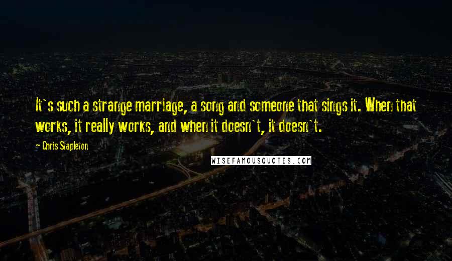 Chris Stapleton Quotes: It's such a strange marriage, a song and someone that sings it. When that works, it really works, and when it doesn't, it doesn't.