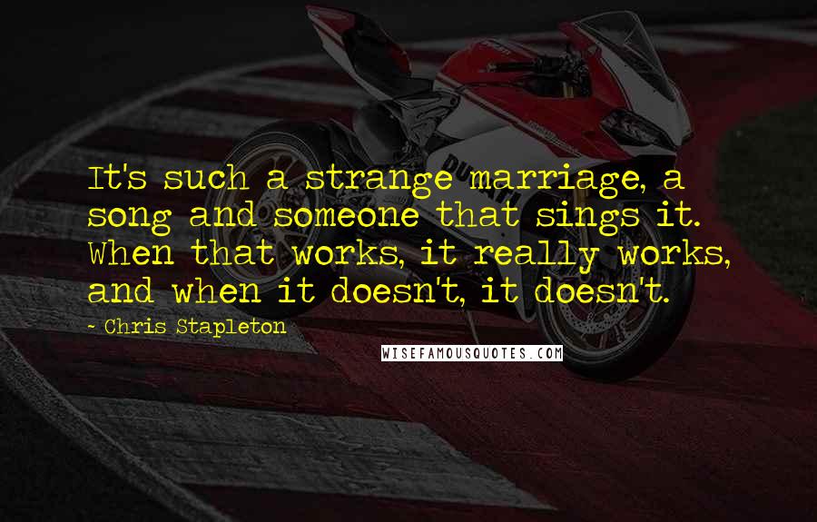 Chris Stapleton Quotes: It's such a strange marriage, a song and someone that sings it. When that works, it really works, and when it doesn't, it doesn't.