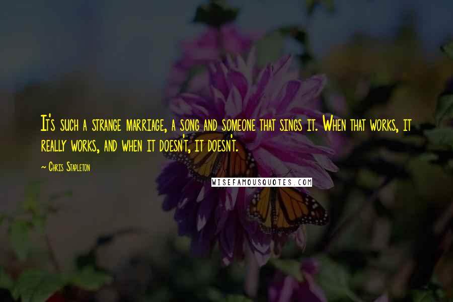 Chris Stapleton Quotes: It's such a strange marriage, a song and someone that sings it. When that works, it really works, and when it doesn't, it doesn't.