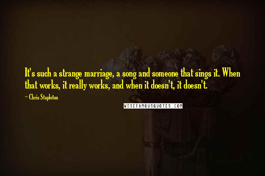 Chris Stapleton Quotes: It's such a strange marriage, a song and someone that sings it. When that works, it really works, and when it doesn't, it doesn't.