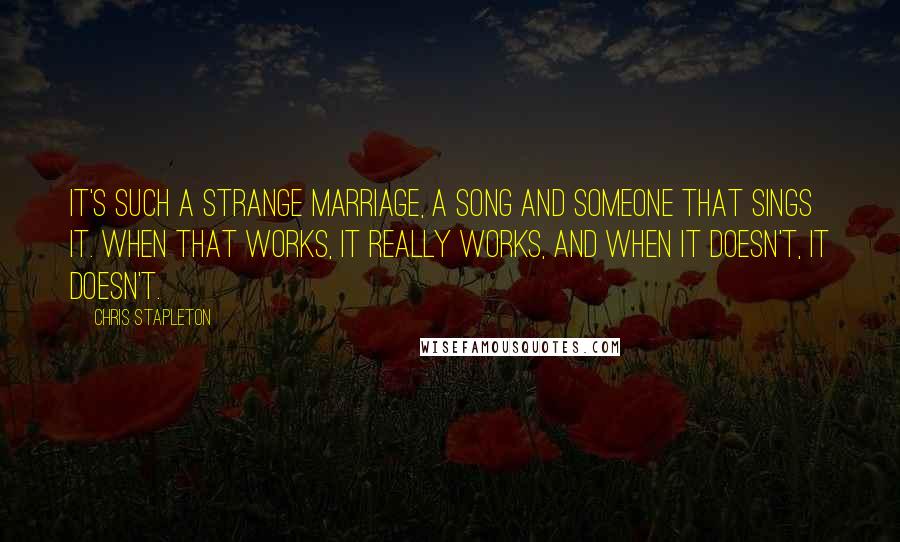 Chris Stapleton Quotes: It's such a strange marriage, a song and someone that sings it. When that works, it really works, and when it doesn't, it doesn't.