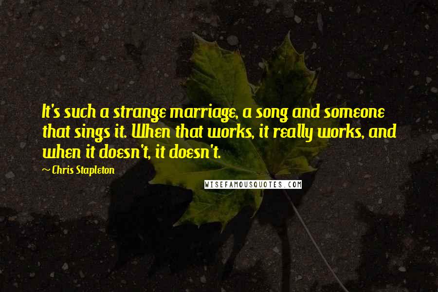 Chris Stapleton Quotes: It's such a strange marriage, a song and someone that sings it. When that works, it really works, and when it doesn't, it doesn't.