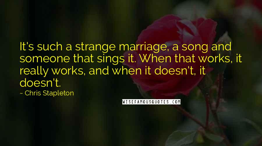 Chris Stapleton Quotes: It's such a strange marriage, a song and someone that sings it. When that works, it really works, and when it doesn't, it doesn't.