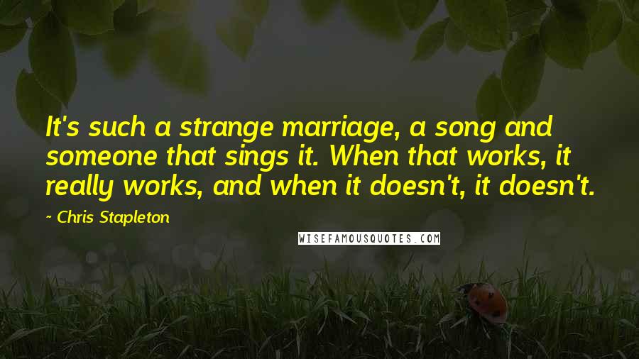 Chris Stapleton Quotes: It's such a strange marriage, a song and someone that sings it. When that works, it really works, and when it doesn't, it doesn't.