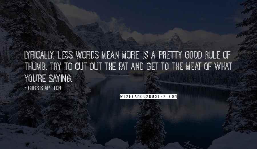 Chris Stapleton Quotes: Lyrically, 'less words mean more' is a pretty good rule of thumb. Try to cut out the fat and get to the meat of what you're saying.