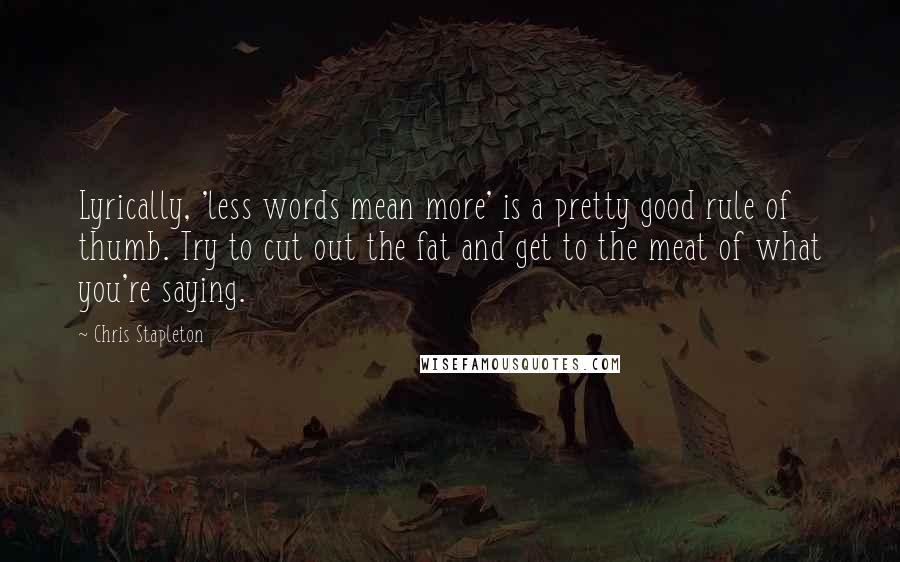 Chris Stapleton Quotes: Lyrically, 'less words mean more' is a pretty good rule of thumb. Try to cut out the fat and get to the meat of what you're saying.