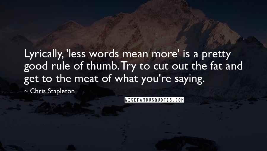 Chris Stapleton Quotes: Lyrically, 'less words mean more' is a pretty good rule of thumb. Try to cut out the fat and get to the meat of what you're saying.