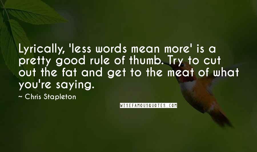 Chris Stapleton Quotes: Lyrically, 'less words mean more' is a pretty good rule of thumb. Try to cut out the fat and get to the meat of what you're saying.