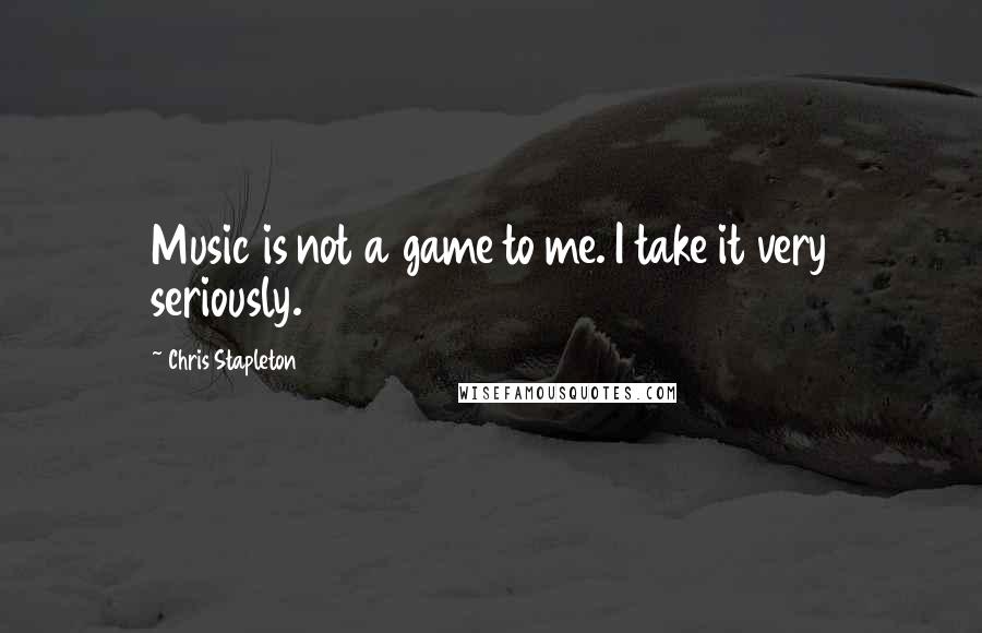 Chris Stapleton Quotes: Music is not a game to me. I take it very seriously.