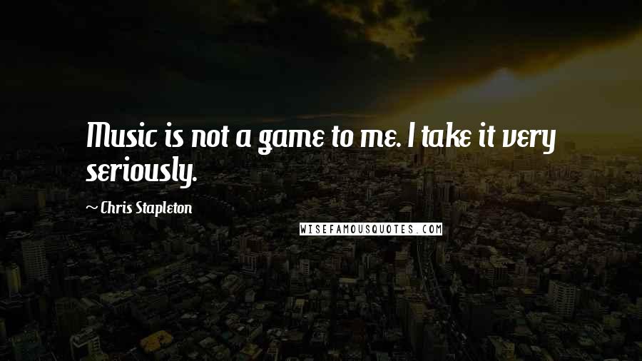 Chris Stapleton Quotes: Music is not a game to me. I take it very seriously.