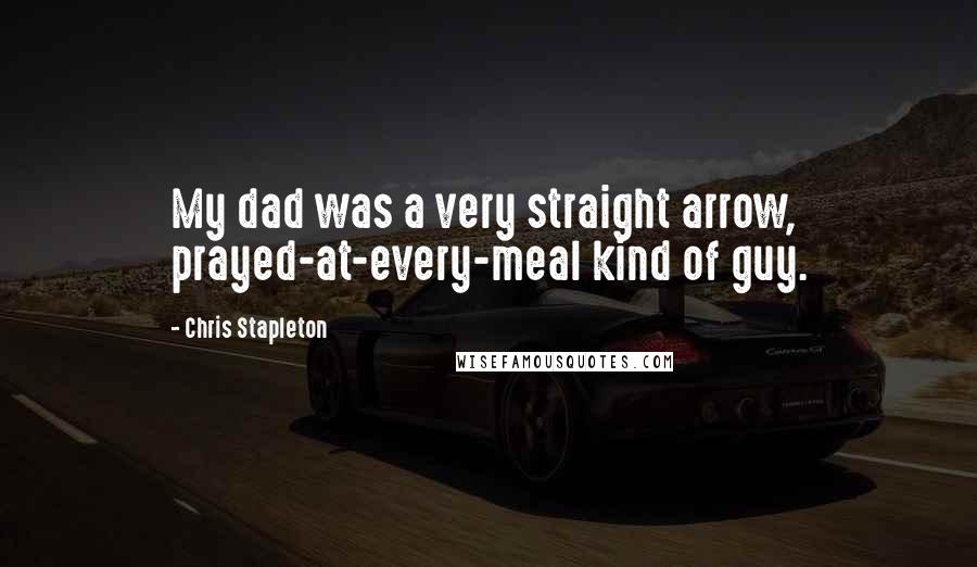 Chris Stapleton Quotes: My dad was a very straight arrow, prayed-at-every-meal kind of guy.