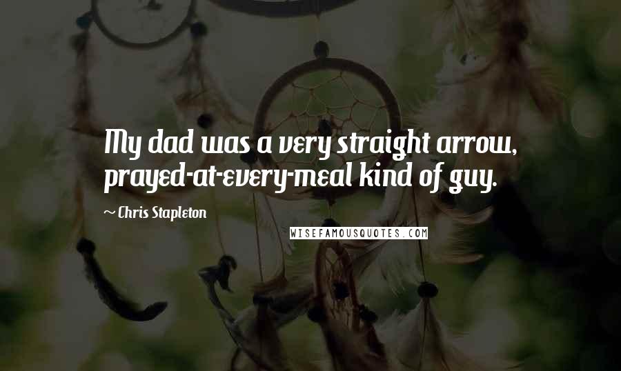 Chris Stapleton Quotes: My dad was a very straight arrow, prayed-at-every-meal kind of guy.