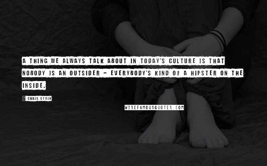 Chris Stein Quotes: A thing we always talk about in today's culture is that nobody is an outsider - everybody's kind of a hipster on the inside.